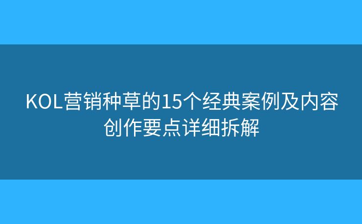 KOL营销种草的15个经典案例及内容创作要点详细拆解