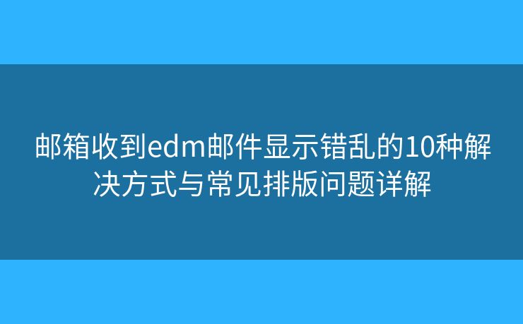 邮箱收到edm邮件显示错乱的10种解决方式与常见排版问题详解 邮箱收到edm邮件显示错乱的10种解决方式与常见排版问题详解