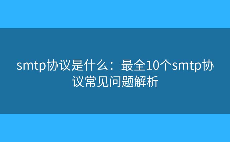 smtp协议是什么：最全10个smtp协议常见问题解析
