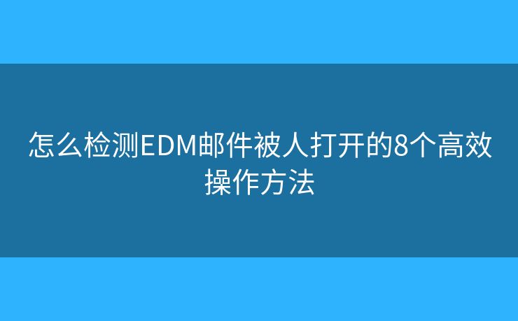 怎么检测EDM邮件被人打开的8个高效操作方法