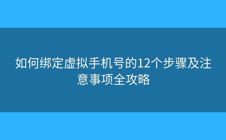 如何绑定虚拟手机号的12个步骤及注意事项全攻略