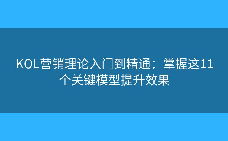 KOL营销理论入门到精通：掌握这11个关键模型提升效果