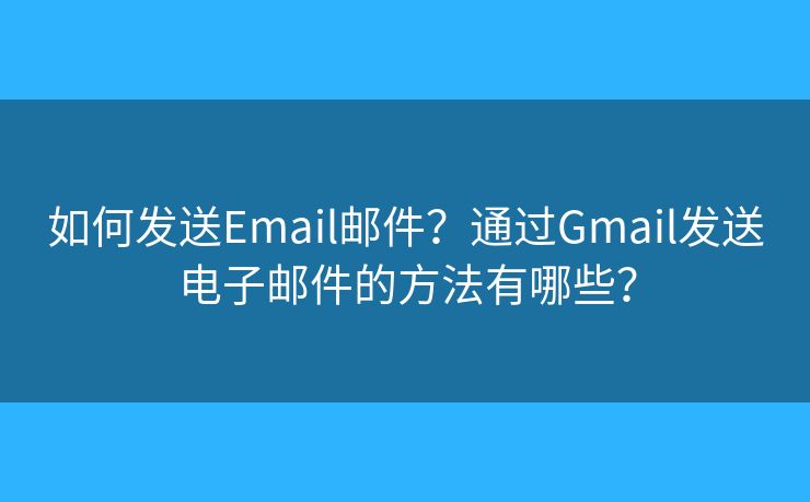 如何发送Email邮件？通过Gmail发送电子邮件的方法有哪些？