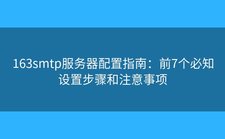 163smtp服务器配置指南:前7个必知设置步骤和注意事项 163smtp服务器配置指南:前7个必知设置步骤和注意事项