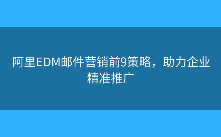 阿里EDM邮件营销前9策略，助力企业精准推广