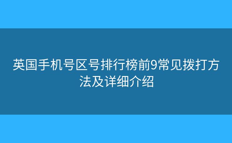英国手机号区号排行榜前9常见拨打方法及详细介绍 英国手机号区号排行榜前9常见拨打方法及详细介绍