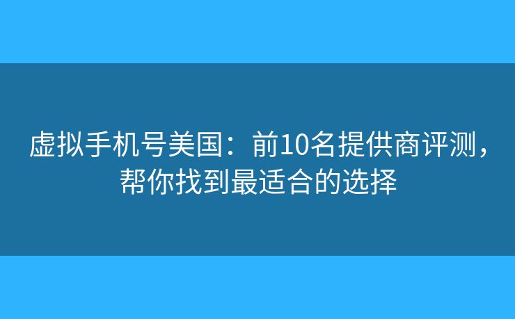 虚拟手机号美国：前10名提供商评测，帮你找到最适合的选择
