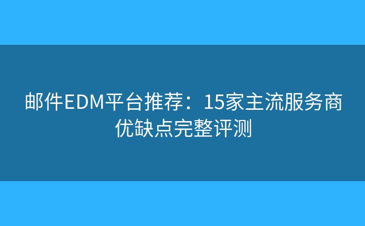 邮件EDM平台推荐：15家主流服务商优缺点完整评测