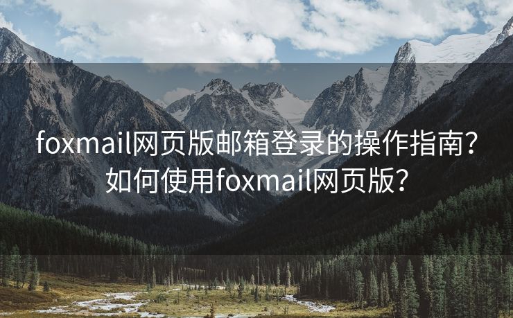 foxmail网页版邮箱登录的操作指南？如何使用foxmail网页版？