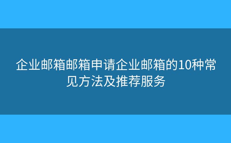 企业邮箱邮箱申请企业邮箱的10种常见方法及推荐服务