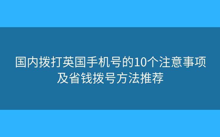 国内拨打英国手机号的10个注意事项及省钱拨号方法推荐
