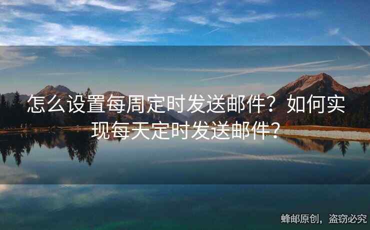 怎么设置每周定时发送邮件？如何实现每天定时发送邮件？