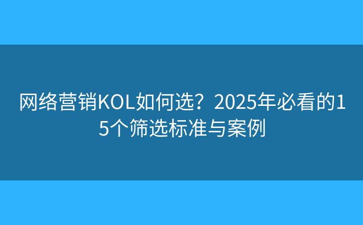 网络营销KOL如何选?2025年必看的15个筛选标准与案例 网络营销KOL如何选?2025年必看的15个筛选标准与案例