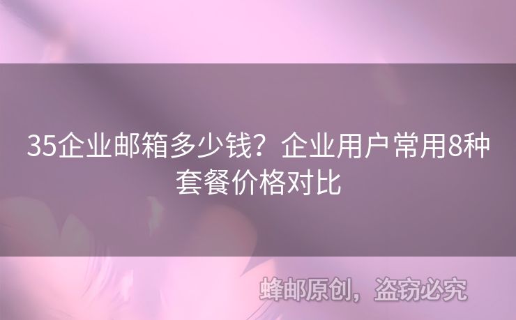 35企业邮箱多少钱？企业用户常用8种套餐价格对比
