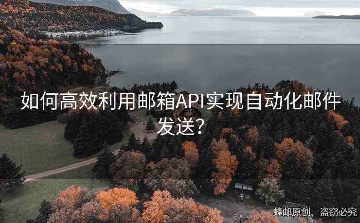 如何高效利用邮箱API实现自动化邮件发送？
