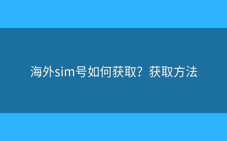 海外sim号如何获取?获取方法 海外sim号如何获取?获取方法