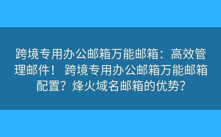 跨境专用办公邮箱万能邮箱：高效管理邮件！ 跨境专用办公邮箱万能邮箱配置？烽火域名邮箱的优势？