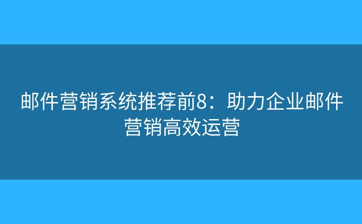 邮件营销系统推荐前8：助力企业邮件营销高效运营