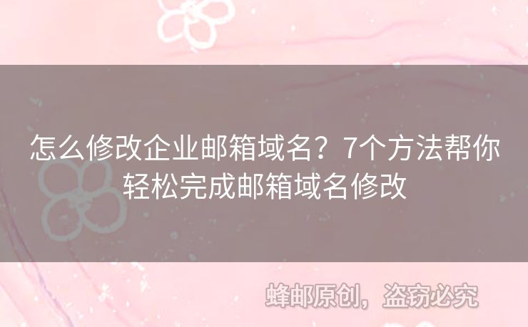 怎么修改企业邮箱域名？7个方法帮你轻松完成邮箱域名修改
