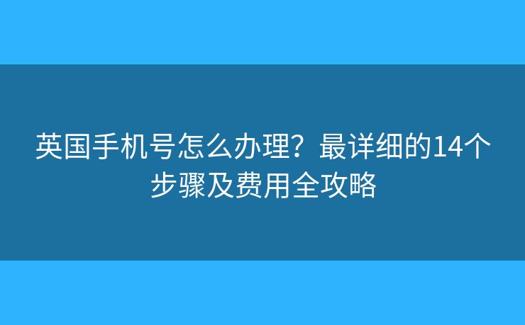 英国手机号怎么办理?最详细的14个步骤及费用全攻略 英国手机号怎么办理?最详细的14个步骤及费用全攻略