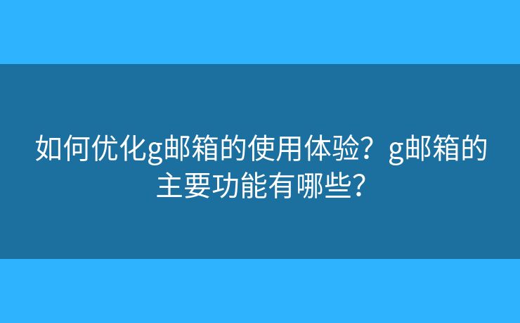 如何优化g邮箱的使用体验？g邮箱的主要功能有哪些？
