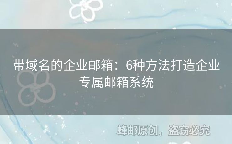 带域名的企业邮箱：6种方法打造企业专属邮箱系统