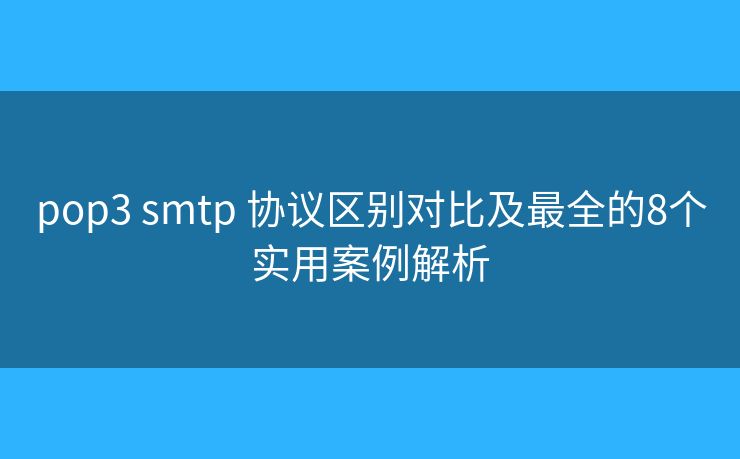 pop3 smtp 协议区别对比及最全的8个实用案例解析