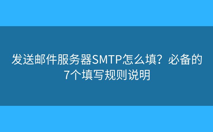 发送邮件服务器SMTP怎么填？必备的7个填写规则说明