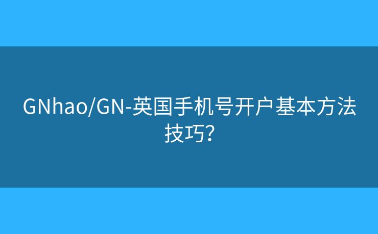 GNhao/GN-英国手机号开户基本方法技巧？