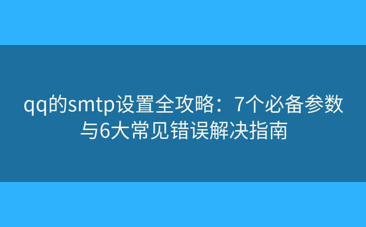 qq的smtp设置全攻略:7个必备参数与6大常见错误解决指南 qq的smtp设置全攻略:7个必备参数与6大常见错误解决指南