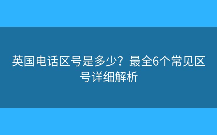 英国电话区号是多少？最全6个常见区号详细解析