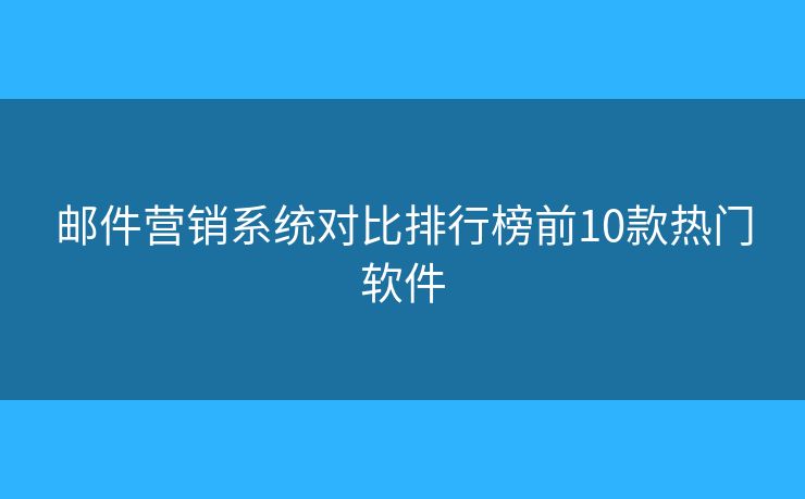 邮件营销系统对比排行榜前10款热门软件