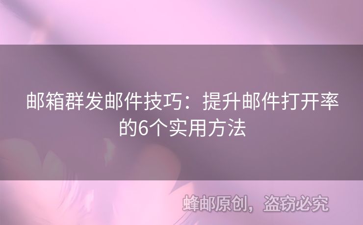 邮箱群发邮件技巧：提升邮件打开率的6个实用方法
