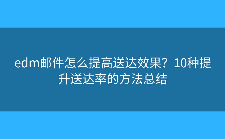 edm邮件怎么提高送达效果？10种提升送达率的方法总结