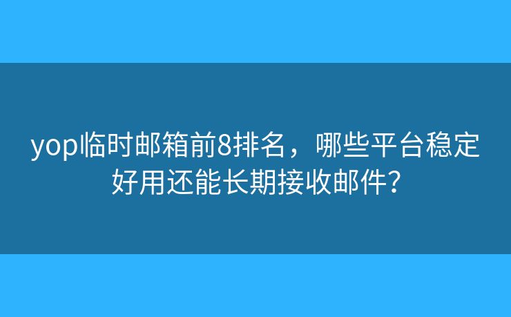 yop临时邮箱前8排名,哪些平台稳定好用还能长期接收邮件? yop临时邮箱前8排名,哪些平台稳定好用还能长期接收邮件?