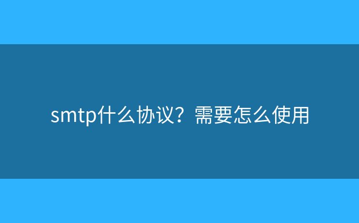 smtp什么协议?需要怎么使用 smtp什么协议?需要怎么使用