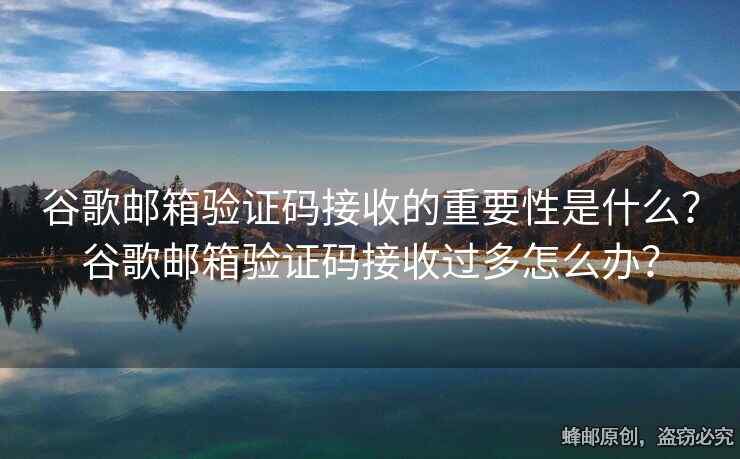 谷歌邮箱验证码接收的重要性是什么？谷歌邮箱验证码接收过多怎么办？