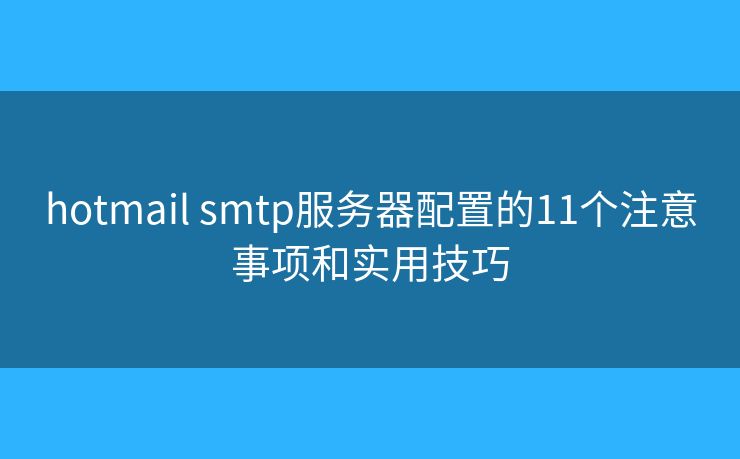 hotmail smtp服务器配置的11个注意事项和实用技巧