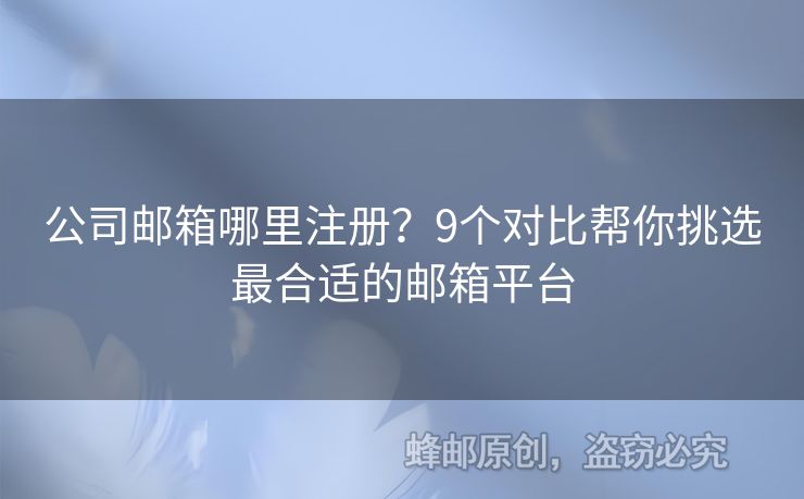 公司邮箱哪里注册？9个对比帮你挑选最合适的邮箱平台