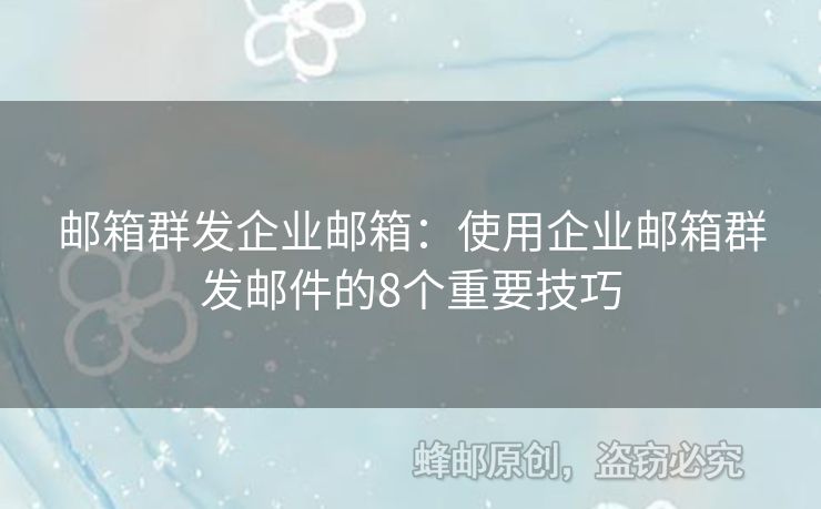 邮箱群发企业邮箱：使用企业邮箱群发邮件的8个重要技巧