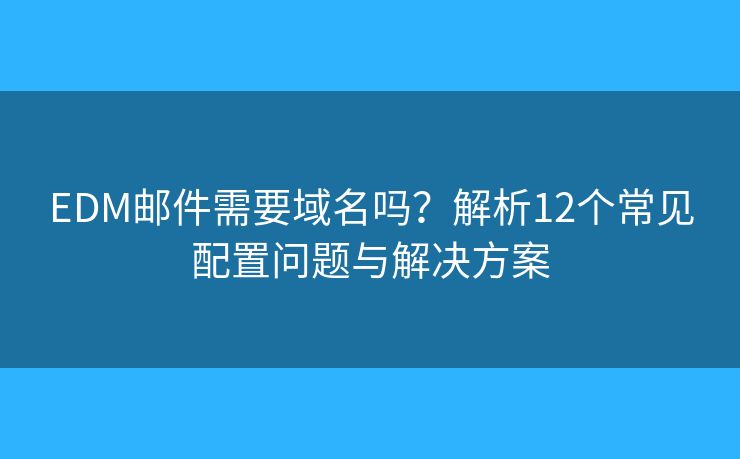 EDM邮件需要域名吗？解析12个常见配置问题与解决方案