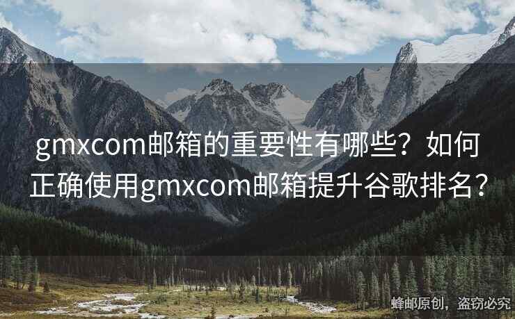 gmxcom邮箱的重要性有哪些？如何正确使用gmxcom邮箱提升谷歌排名？