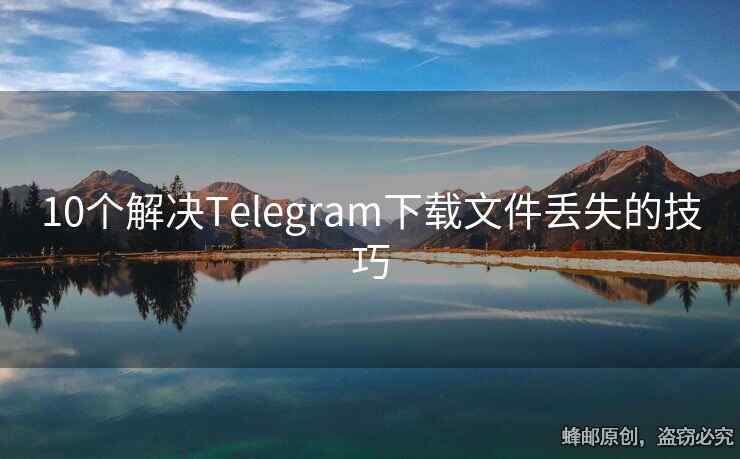 10个解决Telegram下载文件丢失的技巧