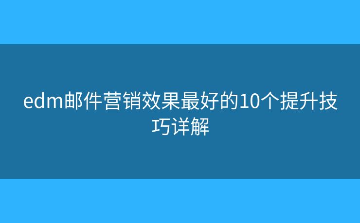 edm邮件营销效果最好的10个提升技巧详解
