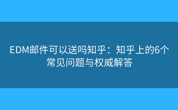 EDM邮件可以送吗知乎:知乎上的6个常见问题与权威解答 EDM邮件可以送吗知乎:知乎上的6个常见问题与权威解答