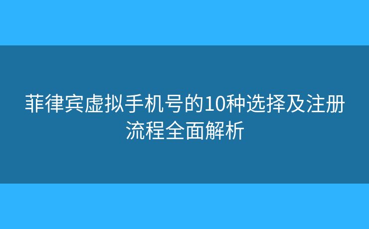 菲律宾虚拟手机号的10种选择及注册流程全面解析