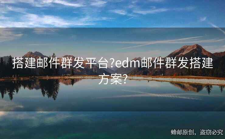 搭建邮件群发平台?edm邮件群发搭建方案?